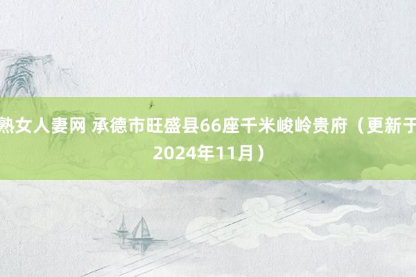 熟女人妻网 承德市旺盛县66座千米峻岭贵府（更新于2024年11月）