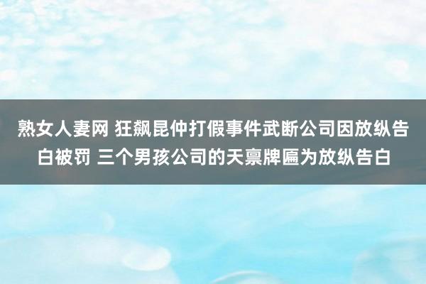 熟女人妻网 狂飙昆仲打假事件武断公司因放纵告白被罚 三个男孩公司的天禀牌匾为放纵告白