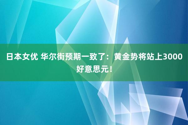 日本女优 华尔街预期一致了：黄金势将站上3000好意思元！