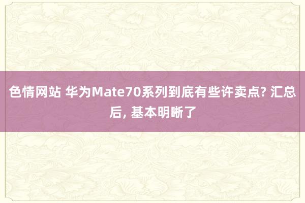 色情网站 华为Mate70系列到底有些许卖点? 汇总后， 基本明晰了