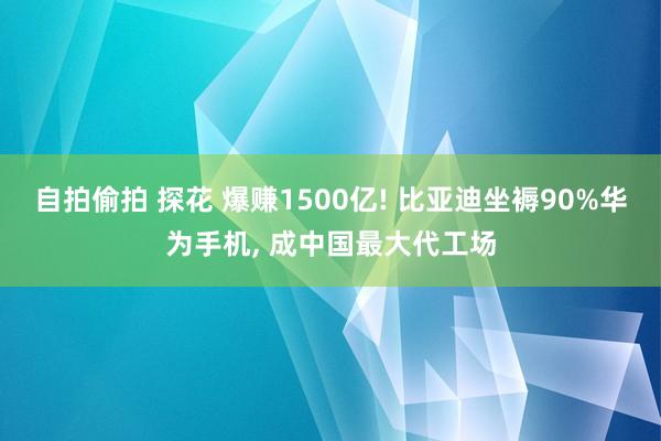 自拍偷拍 探花 爆赚1500亿! 比亚迪坐褥90%华为手机， 成中国最大代工场