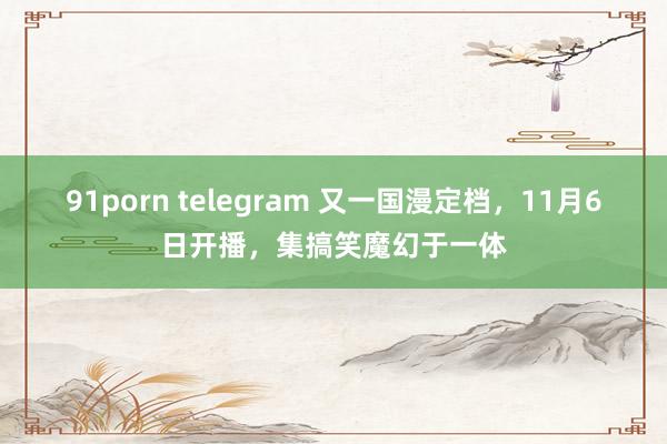 91porn telegram 又一国漫定档，11月6日开播，集搞笑魔幻于一体