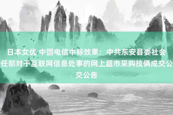 日本女优 中国电信中标效果：中共东安县委社会责任部对于互联网信息处事的网上超市采购技俩成交公告