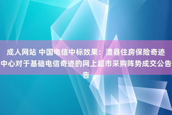 成人网站 中国电信中标效果：澧县住房保险奇迹中心对于基础电信奇迹的网上超市采购阵势成交公告