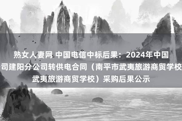 熟女人妻网 中国电信中标后果：2024年中国电信股份有限公司建阳分公司转供电合同（南平市武夷旅游商贸学校）采购后果公示