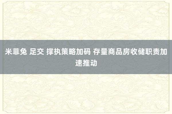 米菲兔 足交 撑执策略加码 存量商品房收储职责加速推动