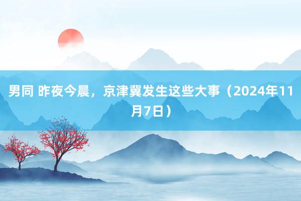 男同 昨夜今晨，京津冀发生这些大事（2024年11月7日）