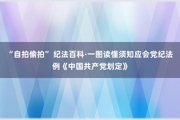 “自拍偷拍” 纪法百科·一图读懂须知应会党纪法例《中国共产党划定》