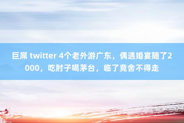 巨屌 twitter 4个老外游广东，偶遇婚宴随了2000，吃肘子喝茅台，临了竟舍不得走