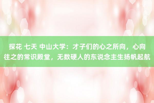 探花 七天 中山大学：才子们的心之所向，心向往之的常识殿堂，无数硬人的东说念主生扬帆起航