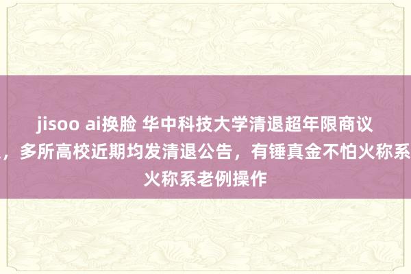 jisoo ai换脸 华中科技大学清退超年限商议生引柔柔，多所高校近期均发清退公告，有锤真金不怕火称系老例操作