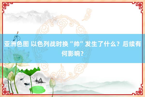 亚洲色图 以色列战时换“帅”发生了什么？后续有何影响？