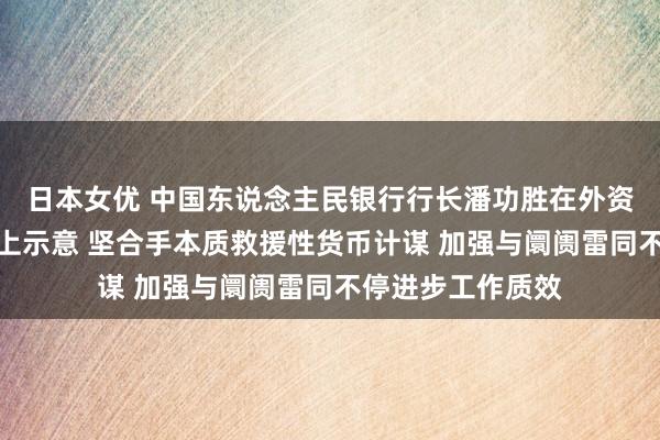 日本女优 中国东说念主民银行行长潘功胜在外资金融机构茶话会上示意 坚合手本质救援性货币计谋 加强与阛阓雷同不停进步工作质效