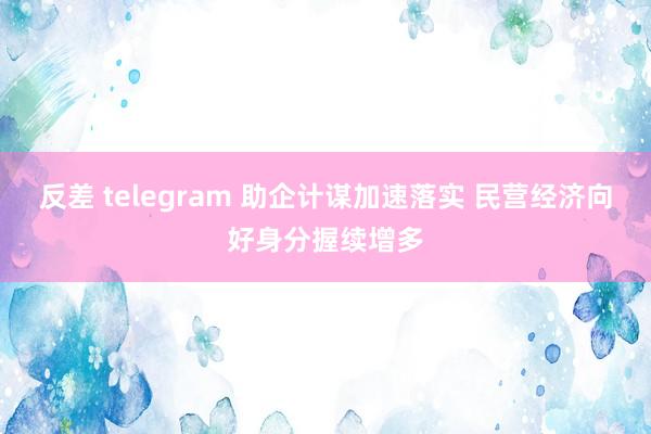 反差 telegram 助企计谋加速落实 民营经济向好身分握续增多