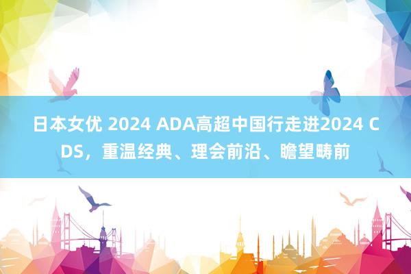 日本女优 2024 ADA高超中国行走进2024 CDS，重温经典、理会前沿、瞻望畴前