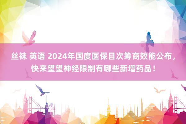 丝袜 英语 2024年国度医保目次筹商效能公布，快来望望神经限制有哪些新增药品！