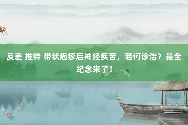 反差 推特 带状疱疹后神经疾苦，若何诊治？最全纪念来了！