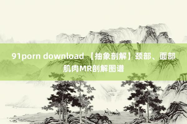 91porn download 【抽象剖解】颈部、面部肌肉MR剖解图谱