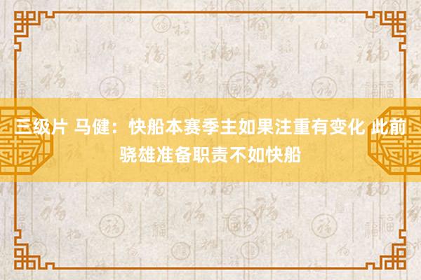 三级片 马健：快船本赛季主如果注重有变化 此前骁雄准备职责不如快船