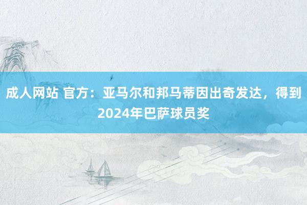 成人网站 官方：亚马尔和邦马蒂因出奇发达，得到2024年巴萨球员奖