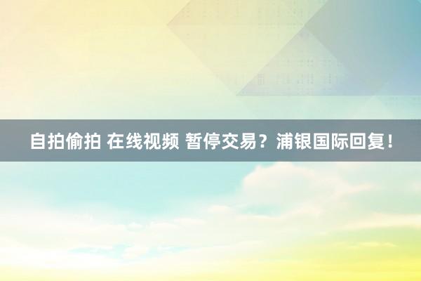 自拍偷拍 在线视频 暂停交易？浦银国际回复！