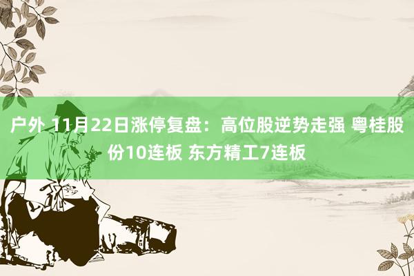 户外 11月22日涨停复盘：高位股逆势走强 粤桂股份10连板 东方精工7连板