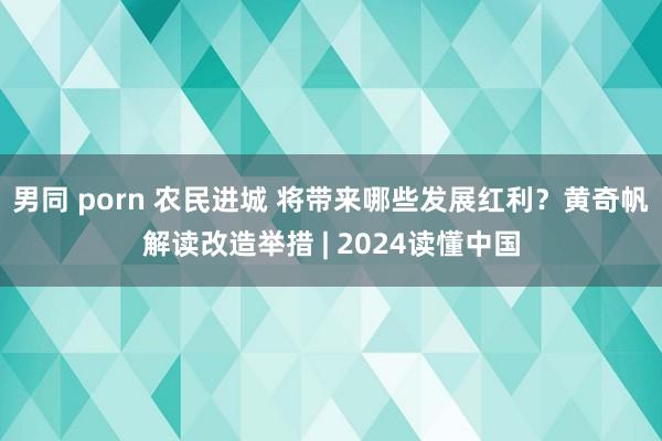 男同 porn 农民进城 将带来哪些发展红利？黄奇帆解读改造举措 | 2024读懂中国