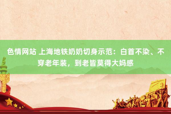 色情网站 上海地铁奶奶切身示范：白首不染、不穿老年装，到老皆莫得大妈感