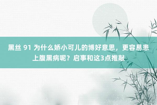 黑丝 91 为什么娇小可儿的博好意思，更容易患上腹黑病呢？启事和这3点推敲