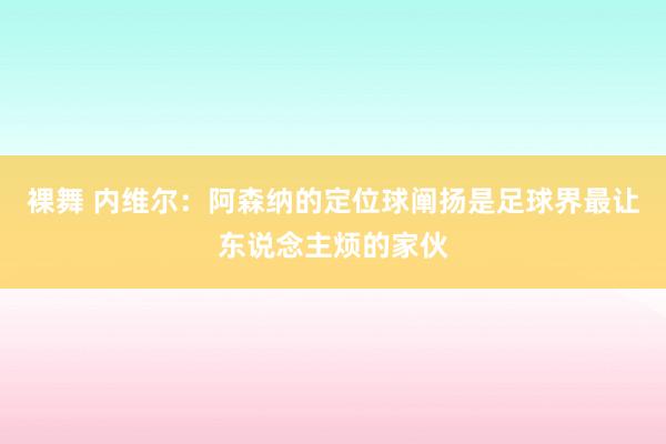 裸舞 内维尔：阿森纳的定位球阐扬是足球界最让东说念主烦的家伙