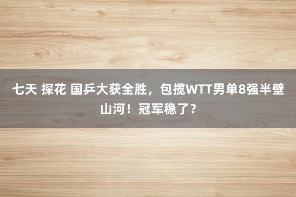 七天 探花 国乒大获全胜，包揽WTT男单8强半壁山河！冠军稳了？