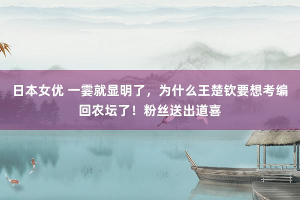 日本女优 一霎就显明了，为什么王楚钦要想考编回农坛了！粉丝送出道喜