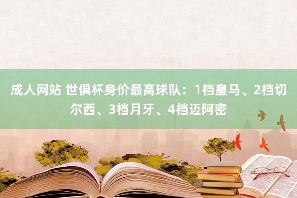 成人网站 世俱杯身价最高球队：1档皇马、2档切尔西、3档月牙、4档迈阿密