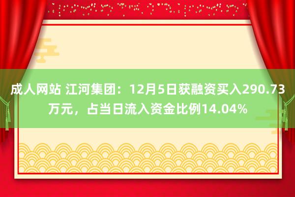 成人网站 江河集团：12月5日获融资买入290.73万元，占当日流入资金比例14.04%