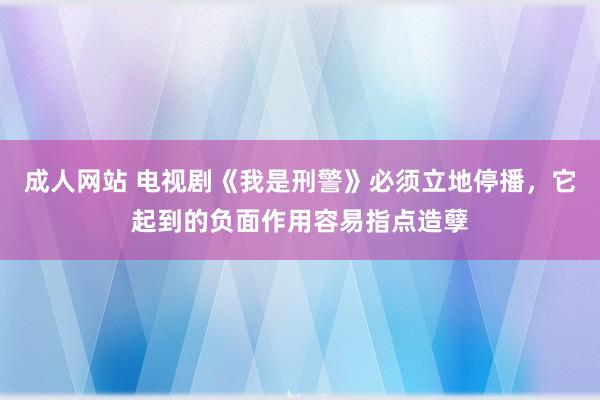 成人网站 电视剧《我是刑警》必须立地停播，它起到的负面作用容易指点造孽