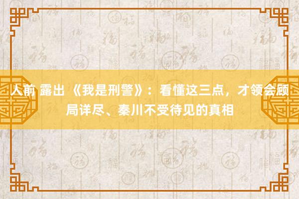 人前 露出 《我是刑警》：看懂这三点，才领会顾局详尽、秦川不受待见的真相