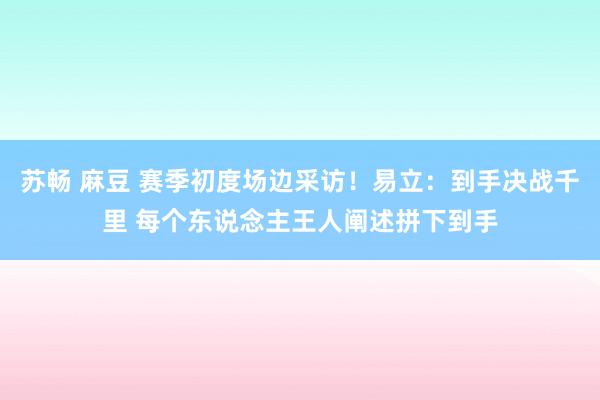 苏畅 麻豆 赛季初度场边采访！易立：到手决战千里 每个东说念主王人阐述拼下到手