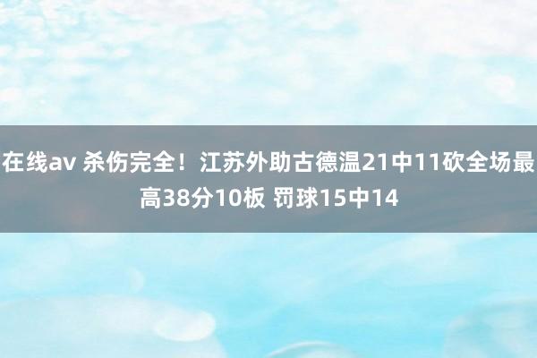 在线av 杀伤完全！江苏外助古德温21中11砍全场最高38分10板 罚球15中14