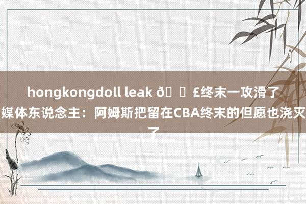 hongkongdoll leak 😣终末一攻滑了！媒体东说念主：阿姆斯把留在CBA终末的但愿也浇灭了