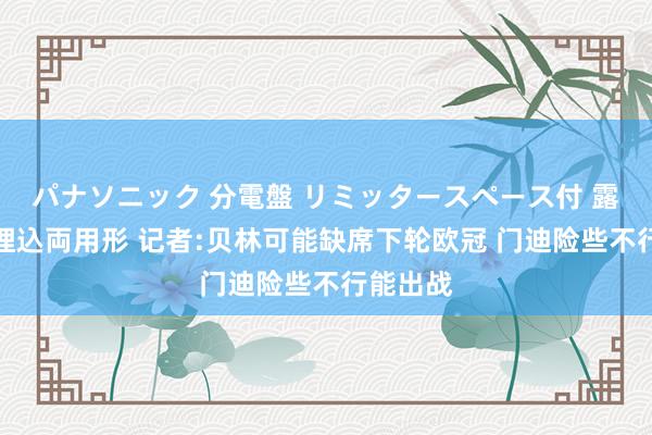 パナソニック 分電盤 リミッタースペース付 露出・半埋込両用形 记者:贝林可能缺席下轮欧冠 门迪险些不行能出战