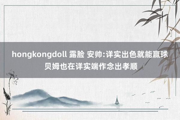 hongkongdoll 露脸 安帅:详实出色就能赢球 贝姆也在详实端作念出孝顺