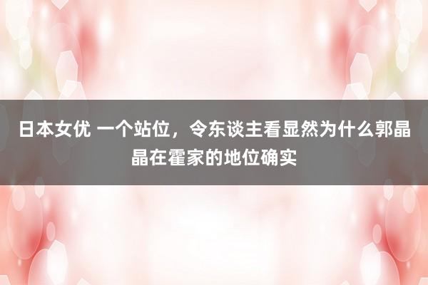 日本女优 一个站位，令东谈主看显然为什么郭晶晶在霍家的地位确实