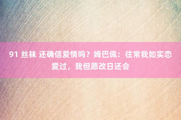 91 丝袜 还确信爱情吗？姆巴佩：往常我如实恋爱过，我但愿改日还会