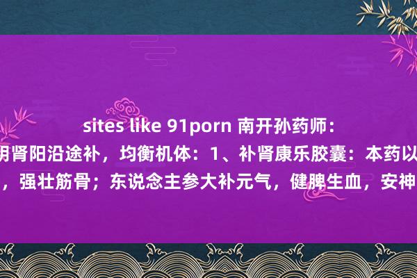 sites like 91porn 南开孙药师：5个中成药，一石两鸟，肾阴肾阳沿途补，均衡机体：1、补肾康乐胶囊：本药以淫羊藿温肾壮阳，补益精血，强壮筋骨；东说念主参大补元气，健脾生血，安神增智；何首乌滋补肝肾，养血填精，共为君药。枸杞...