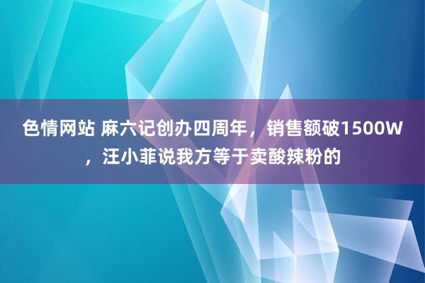 色情网站 麻六记创办四周年，销售额破1500W，汪小菲说我方等于卖酸辣粉的