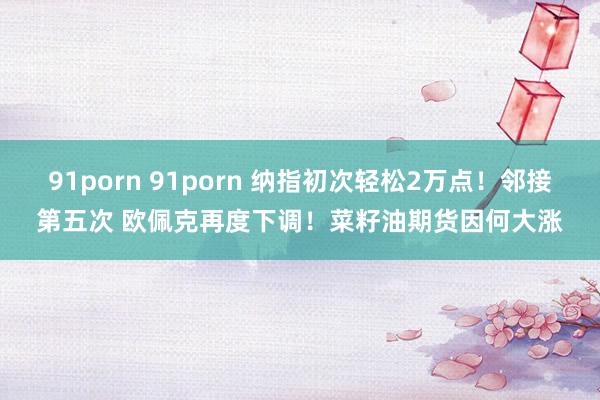 91porn 91porn 纳指初次轻松2万点！邻接第五次 欧佩克再度下调！菜籽油期货因何大涨