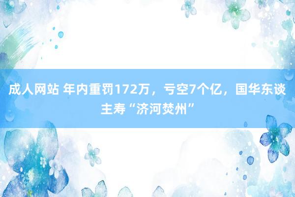 成人网站 年内重罚172万，亏空7个亿，国华东谈主寿“济河焚州”