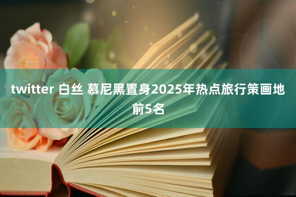 twitter 白丝 慕尼黑置身2025年热点旅行策画地前5名