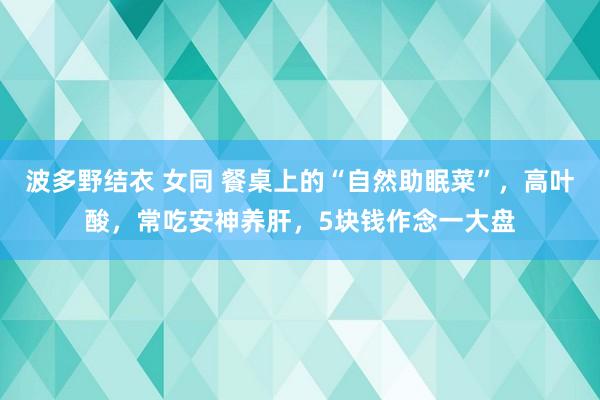 波多野结衣 女同 餐桌上的“自然助眠菜”，高叶酸，常吃安神养肝，5块钱作念一大盘