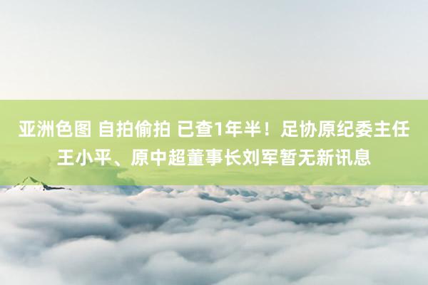 亚洲色图 自拍偷拍 已查1年半！足协原纪委主任王小平、原中超董事长刘军暂无新讯息